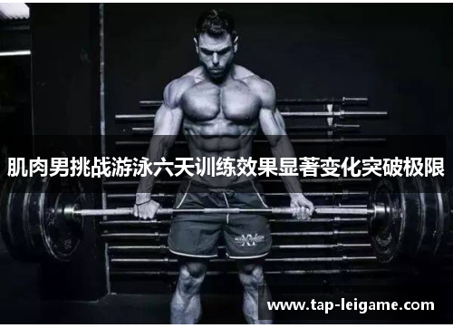 肌肉男挑战游泳六天训练效果显著变化突破极限