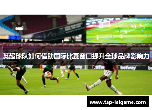 英超球队如何借助国际比赛窗口提升全球品牌影响力