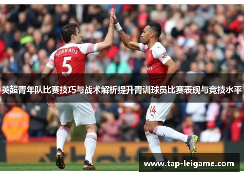 英超青年队比赛技巧与战术解析提升青训球员比赛表现与竞技水平