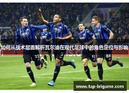 如何从战术层面解析瓦尔迪在现代足球中的角色定位与影响
