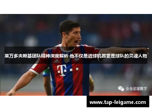 莱万多夫斯基团队精神深度解析 他不仅是进球机器更是球队的灵魂人物