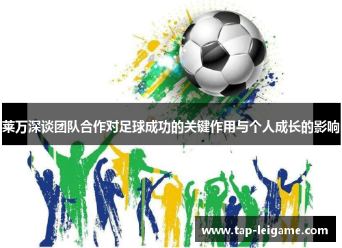 莱万深谈团队合作对足球成功的关键作用与个人成长的影响