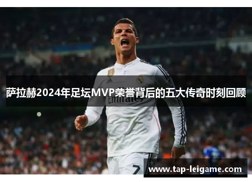 萨拉赫2024年足坛MVP荣誉背后的五大传奇时刻回顾