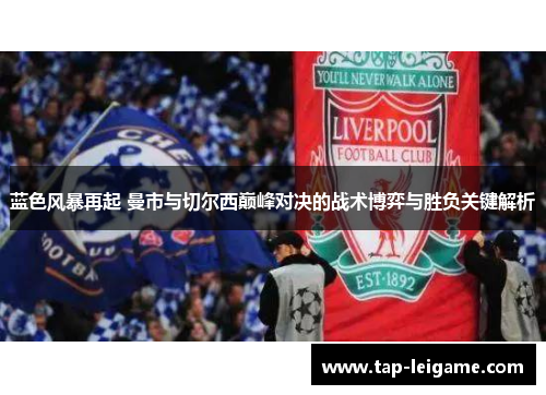 蓝色风暴再起 曼市与切尔西巅峰对决的战术博弈与胜负关键解析