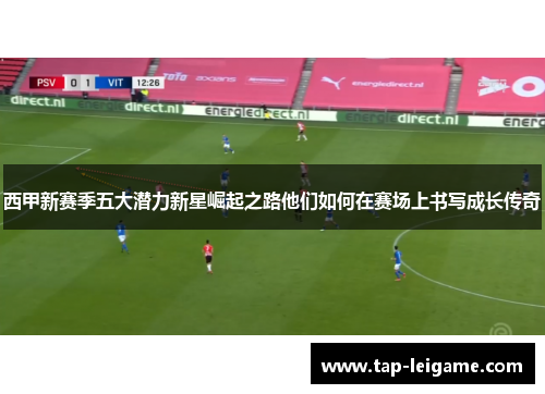 西甲新赛季五大潜力新星崛起之路他们如何在赛场上书写成长传奇