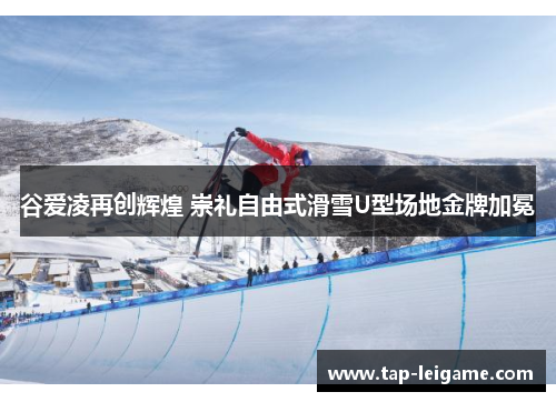 谷爱凌再创辉煌 崇礼自由式滑雪U型场地金牌加冕