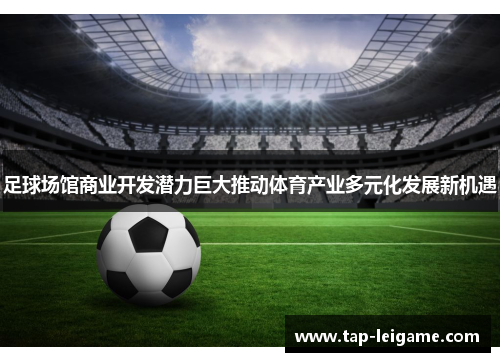 足球场馆商业开发潜力巨大推动体育产业多元化发展新机遇