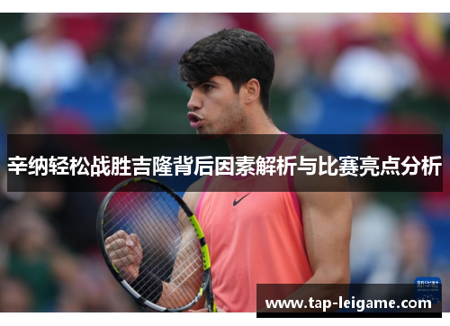 辛纳轻松战胜吉隆背后因素解析与比赛亮点分析