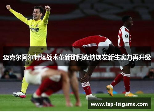 迈克尔阿尔特塔战术革新助阿森纳焕发新生实力再升级