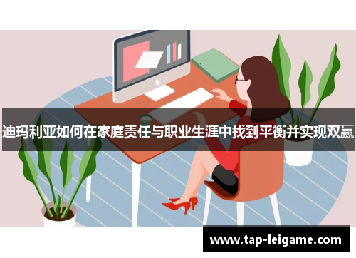 迪玛利亚如何在家庭责任与职业生涯中找到平衡并实现双赢