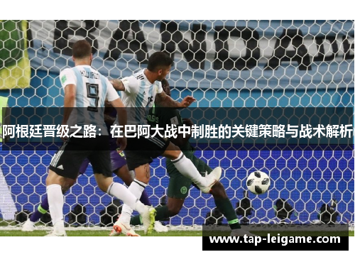 阿根廷晋级之路：在巴阿大战中制胜的关键策略与战术解析