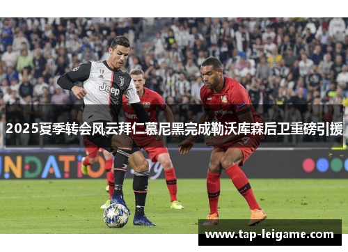 2025夏季转会风云拜仁慕尼黑完成勒沃库森后卫重磅引援