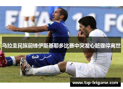 乌拉圭民族前锋伊斯基耶多比赛中突发心脏骤停离世