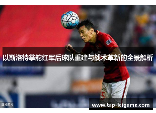 以斯洛特掌舵红军后球队重建与战术革新的全景解析