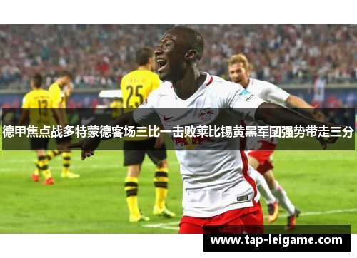 德甲焦点战多特蒙德客场三比一击败莱比锡黄黑军团强势带走三分