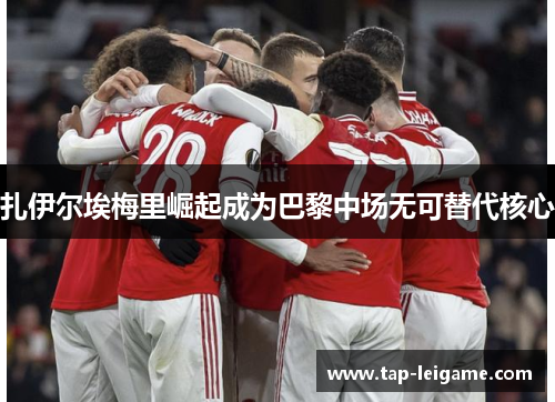 扎伊尔埃梅里崛起成为巴黎中场无可替代核心