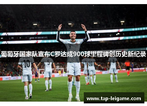 葡萄牙国家队宣布C罗达成900球里程碑创历史新纪录